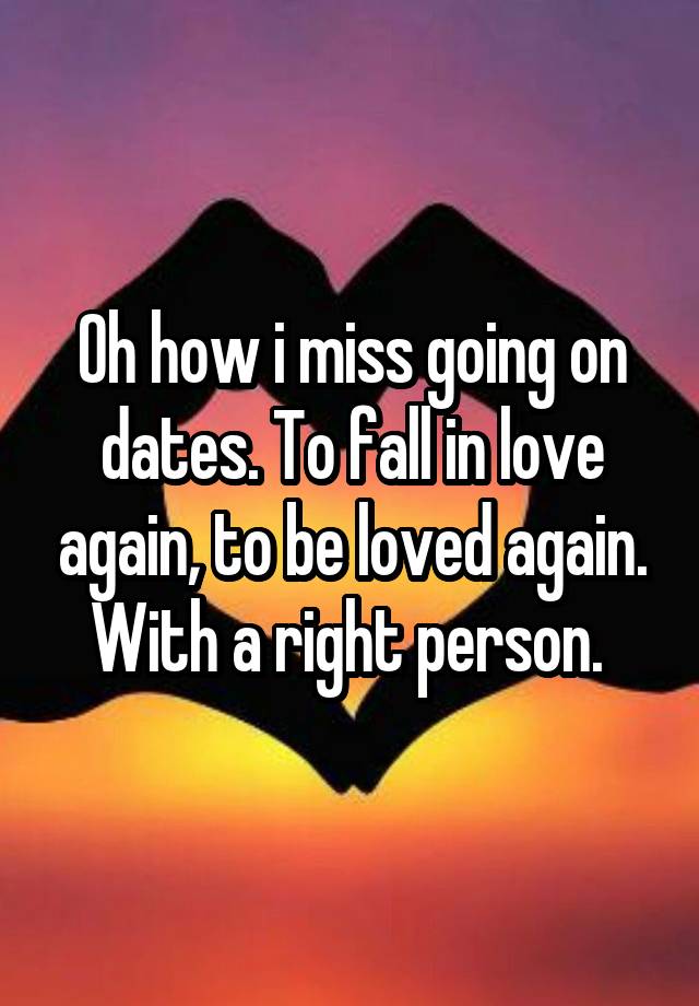 Oh how i miss going on dates. To fall in love again, to be loved again. With a right person. 