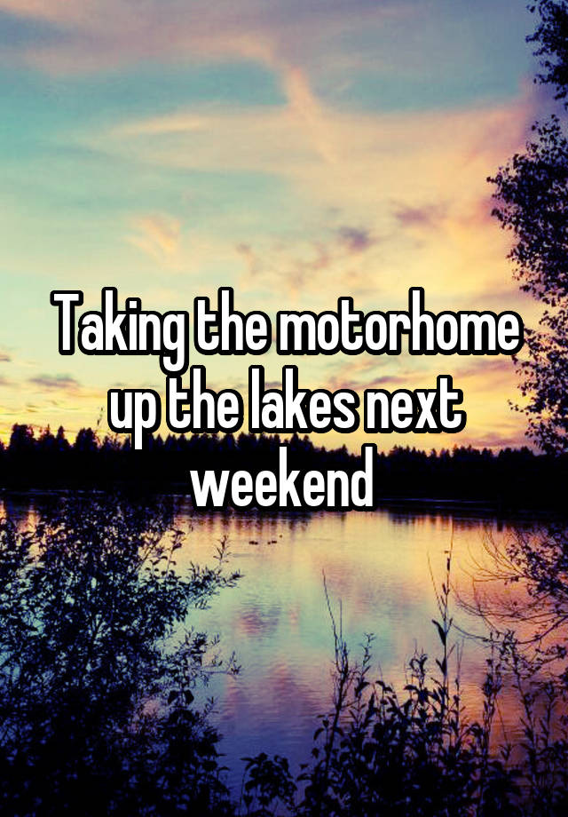 Taking the motorhome up the lakes next weekend 