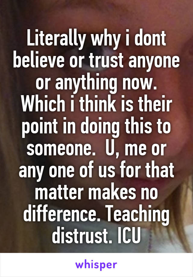 Literally why i dont believe or trust anyone or anything now. Which i think is their point in doing this to someone.  U, me or any one of us for that matter makes no difference. Teaching distrust. ICU