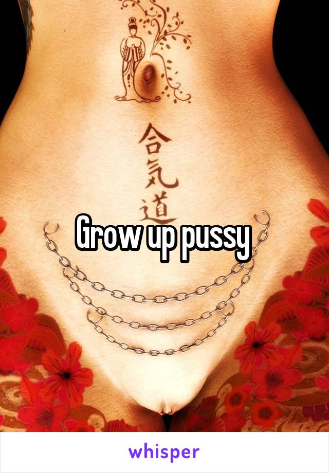 Grow up pussy 