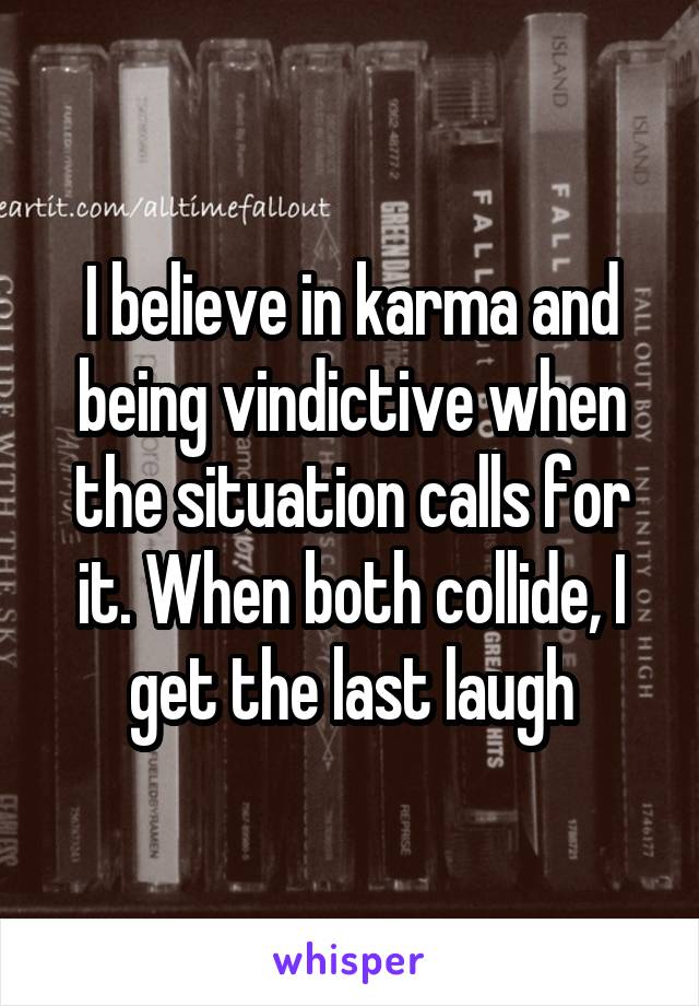 I believe in karma and being vindictive when the situation calls for it. When both collide, I get the last laugh