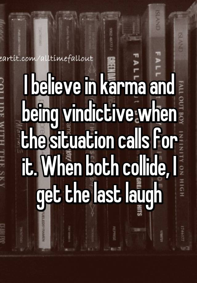 I believe in karma and being vindictive when the situation calls for it. When both collide, I get the last laugh