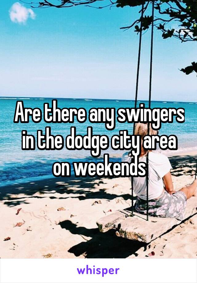 Are there any swingers in the dodge city area on weekends