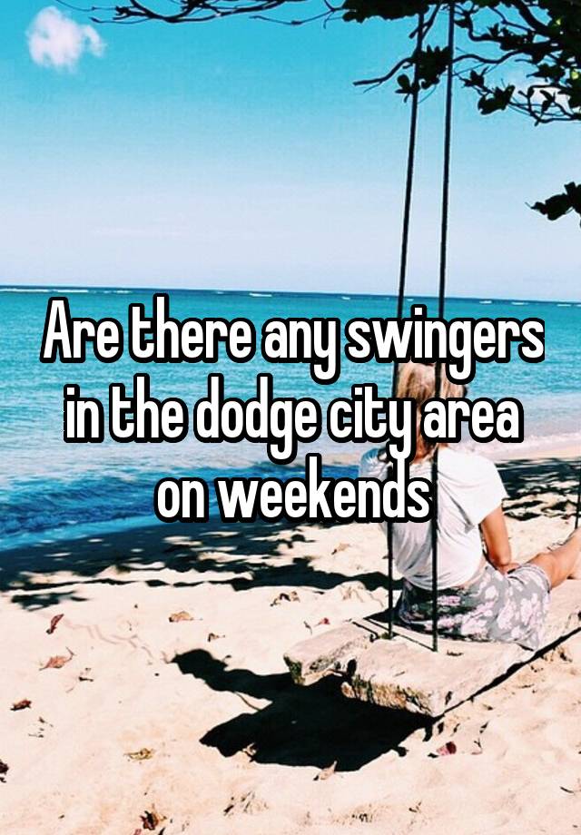 Are there any swingers in the dodge city area on weekends