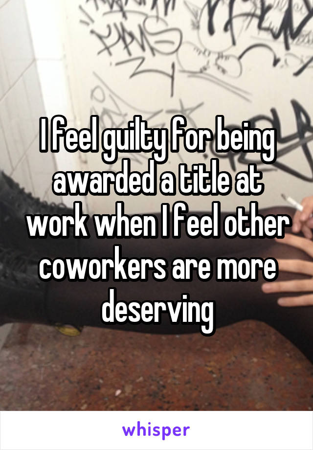 I feel guilty for being awarded a title at work when I feel other coworkers are more deserving