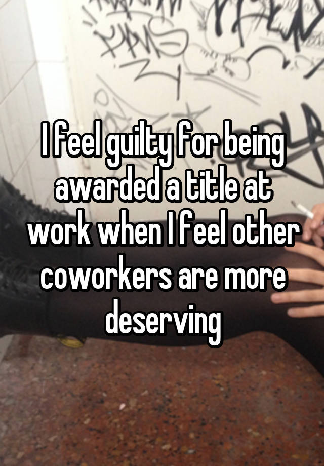 I feel guilty for being awarded a title at work when I feel other coworkers are more deserving