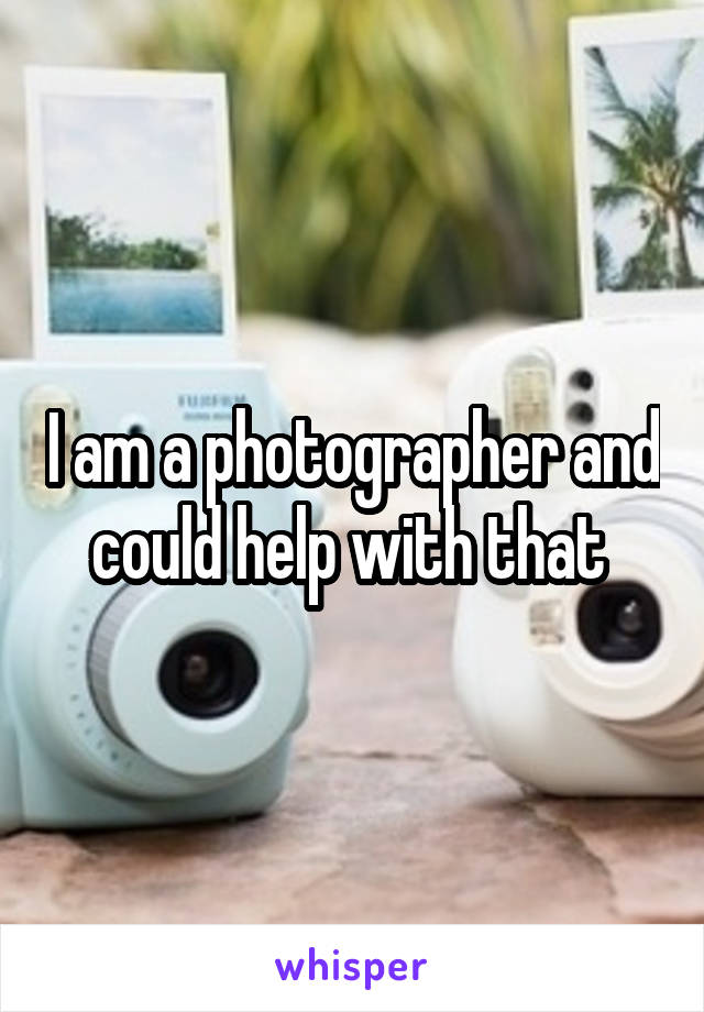 I am a photographer and could help with that 