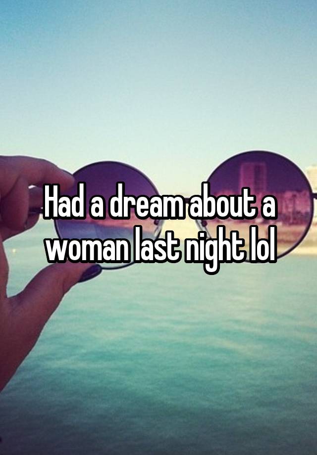 Had a dream about a woman last night lol