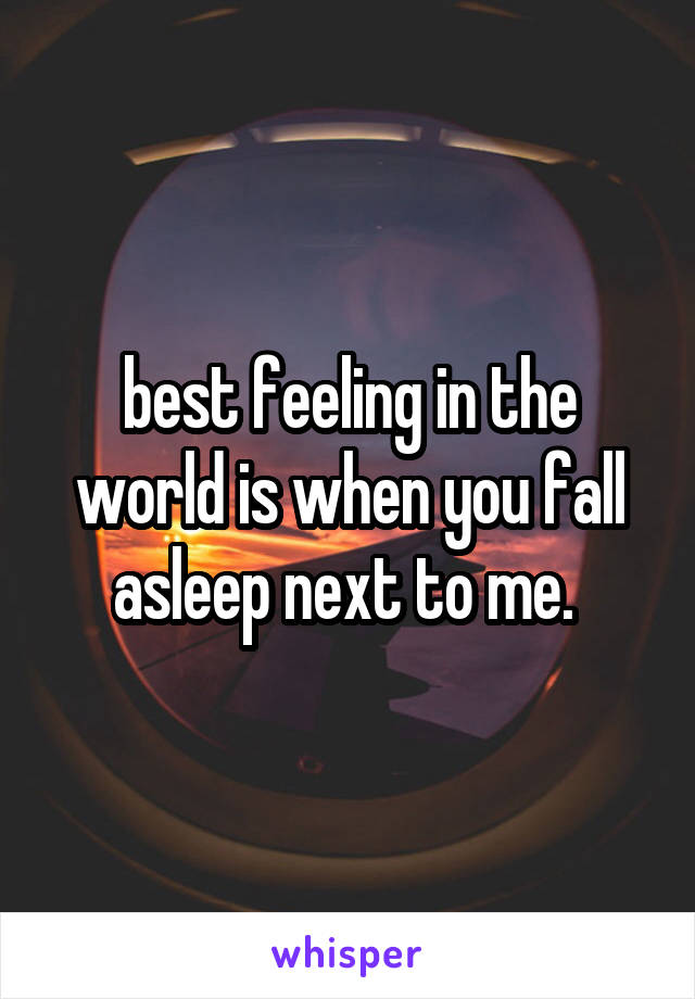 best feeling in the world is when you fall asleep next to me. 