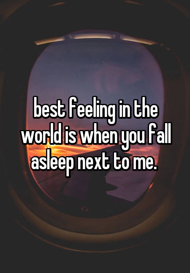 best feeling in the world is when you fall asleep next to me. 