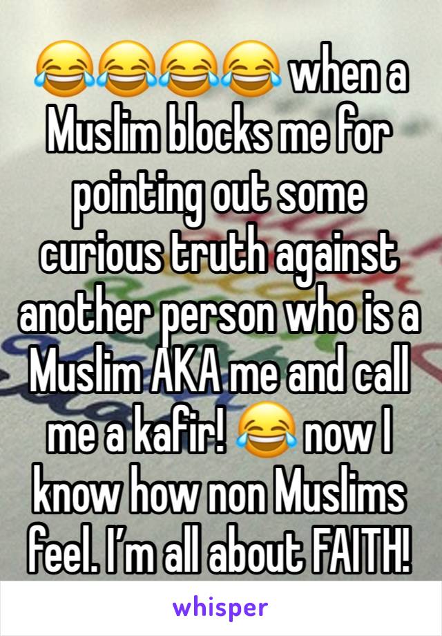 😂😂😂😂 when a Muslim blocks me for pointing out some curious truth against another person who is a Muslim AKA me and call me a kafir! 😂 now I know how non Muslims feel. I’m all about FAITH!