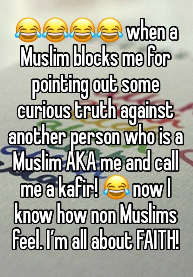 😂😂😂😂 when a Muslim blocks me for pointing out some curious truth against another person who is a Muslim AKA me and call me a kafir! 😂 now I know how non Muslims feel. I’m all about FAITH!