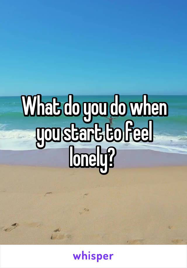 What do you do when you start to feel lonely? 