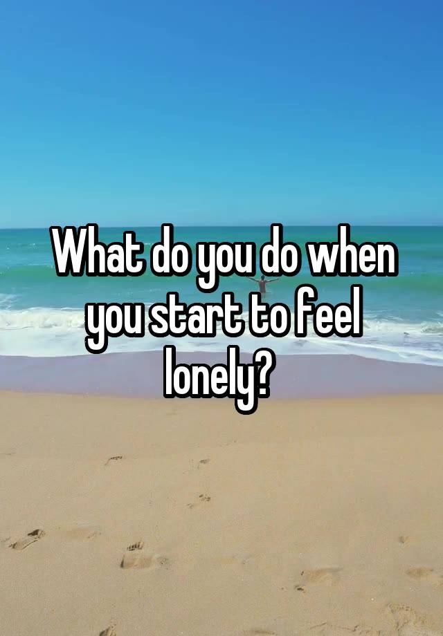 What do you do when you start to feel lonely? 