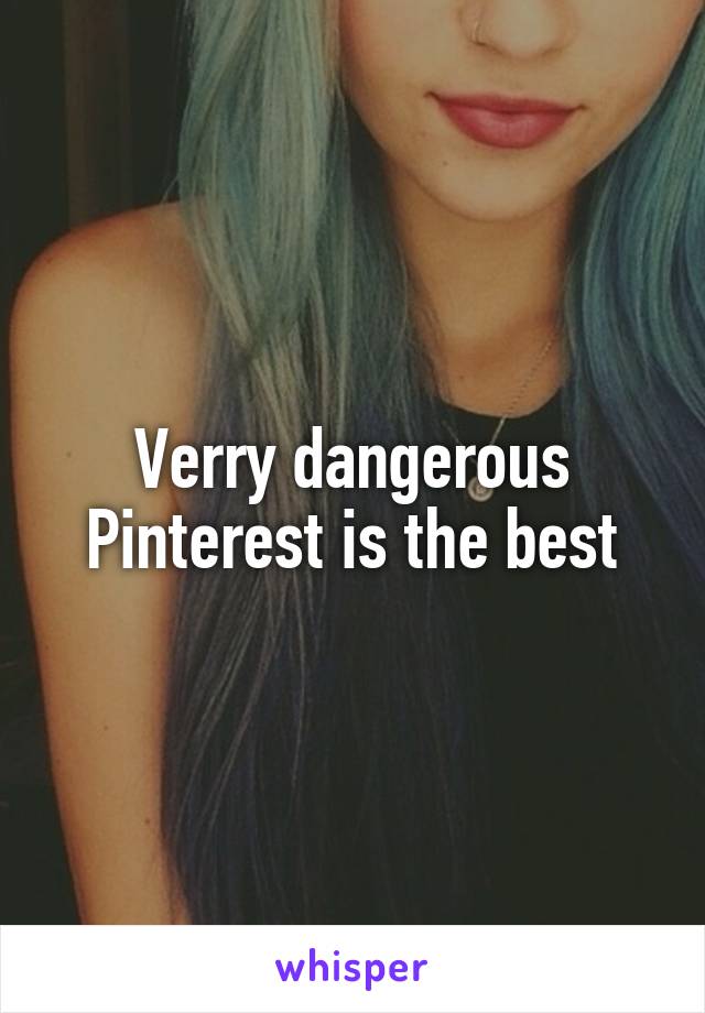 Verry dangerous Pinterest is the best