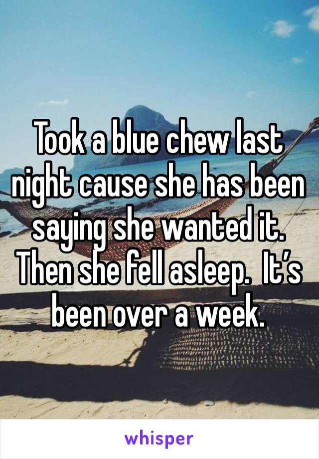 Took a blue chew last night cause she has been saying she wanted it.  Then she fell asleep.  It’s been over a week.  