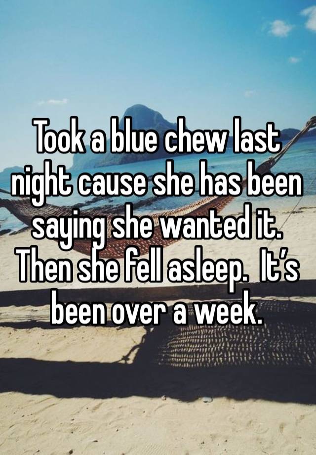 Took a blue chew last night cause she has been saying she wanted it.  Then she fell asleep.  It’s been over a week.  