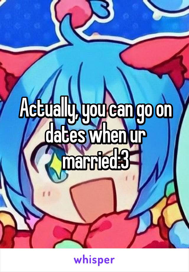 Actually, you can go on dates when ur married:3