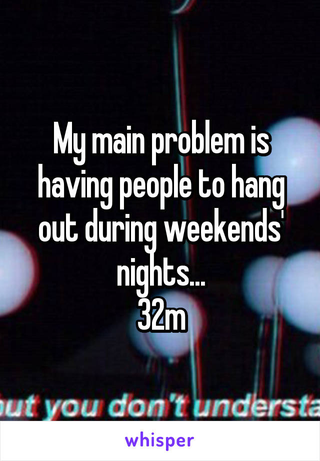 My main problem is having people to hang out during weekends' nights...
32m