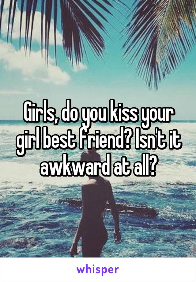 Girls, do you kiss your girl best friend? Isn't it awkward at all?