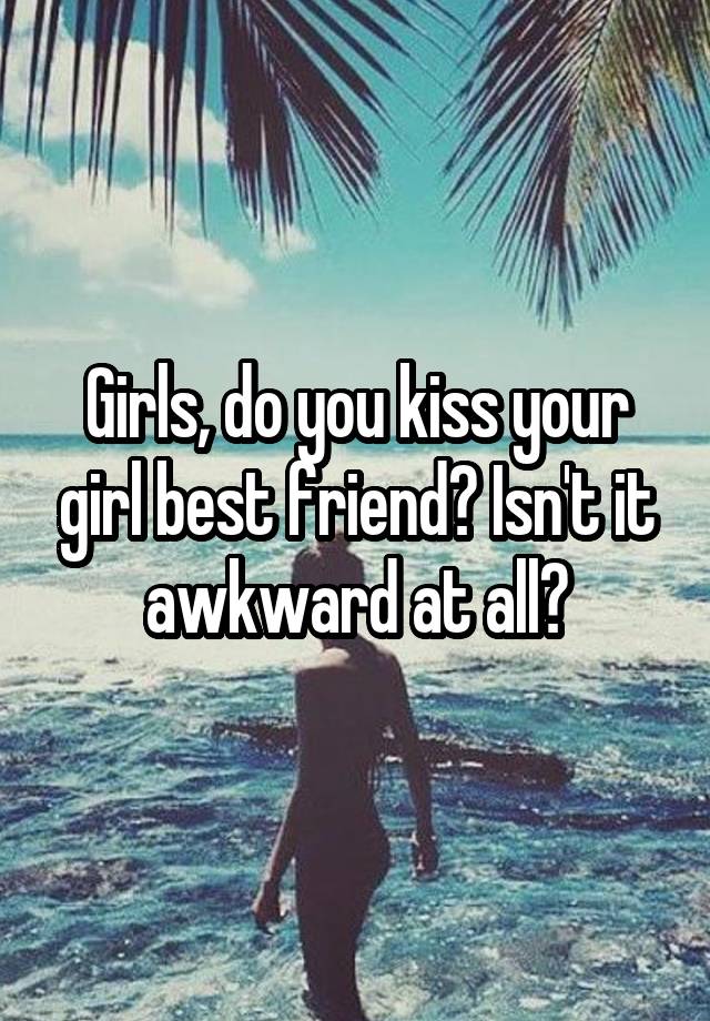 Girls, do you kiss your girl best friend? Isn't it awkward at all?