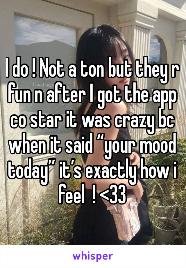 I do ! Not a ton but they r fun n after I got the app co star it was crazy bc when it said “your mood today” it’s exactly how i feel  ! <33