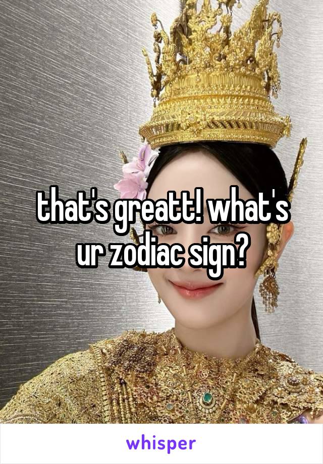 that's greatt! what's ur zodiac sign?