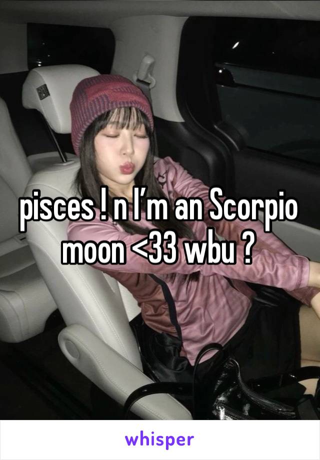 pisces ! n I’m an Scorpio moon <33 wbu ?