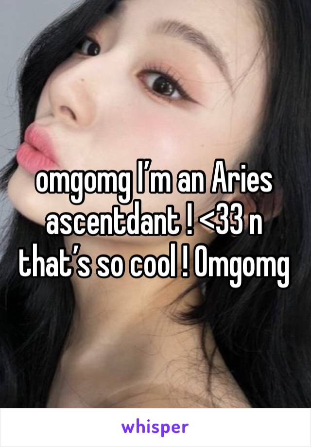 omgomg I’m an Aries ascentdant ! <33 n that’s so cool ! Omgomg