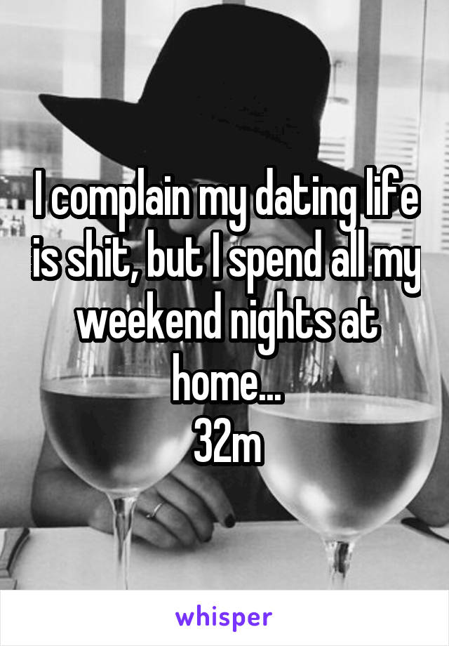 I complain my dating life is shit, but I spend all my weekend nights at home...
32m