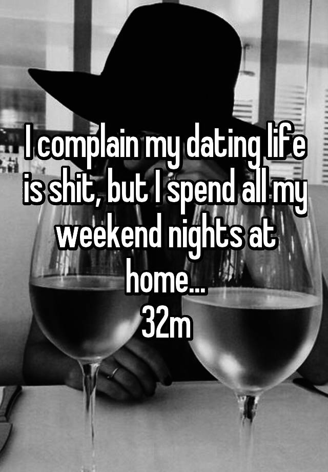 I complain my dating life is shit, but I spend all my weekend nights at home...
32m