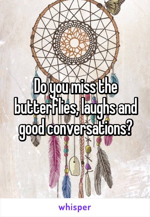 Do you miss the butterflies, laughs and good conversations?