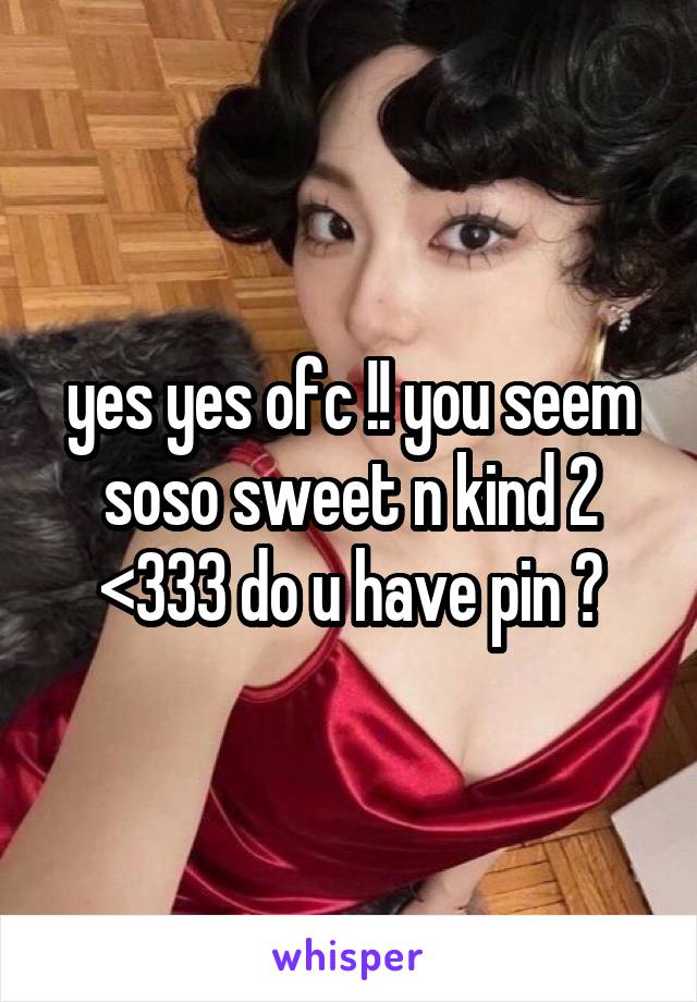 yes yes ofc !! you seem soso sweet n kind 2 <333 do u have pin ?