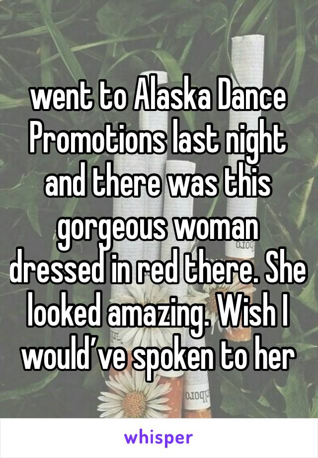 went to Alaska Dance Promotions last night and there was this gorgeous woman dressed in red there. She looked amazing. Wish I would’ve spoken to her