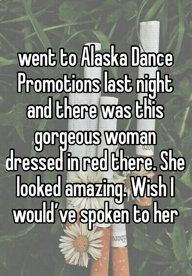 went to Alaska Dance Promotions last night and there was this gorgeous woman dressed in red there. She looked amazing. Wish I would’ve spoken to her