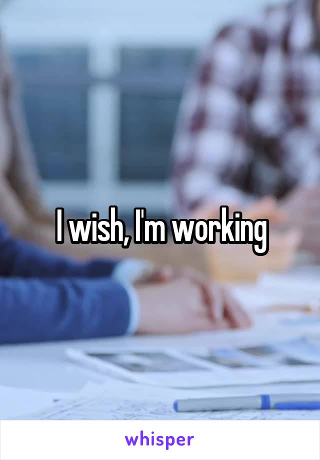 I wish, I'm working