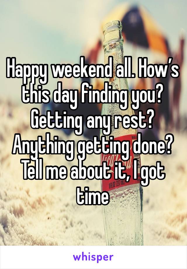 Happy weekend all. How’s this day finding you? Getting any rest? Anything getting done? Tell me about it, I got time