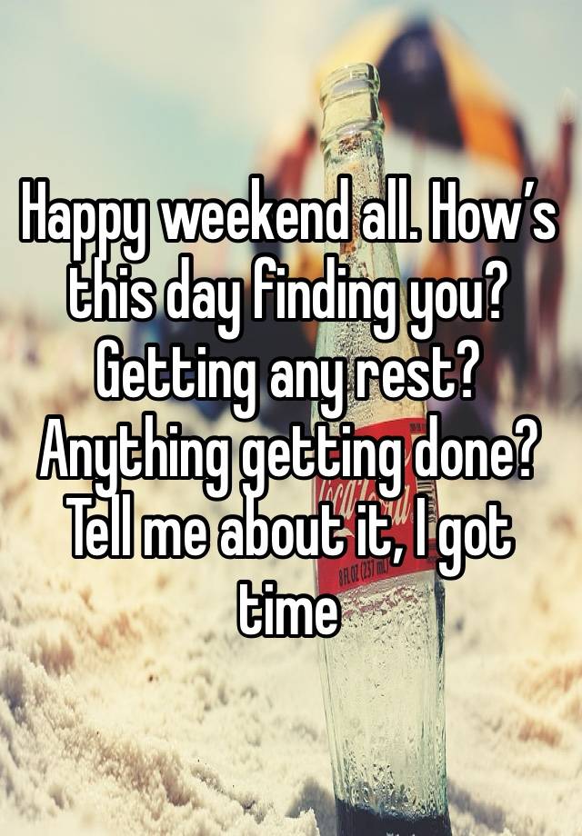 Happy weekend all. How’s this day finding you? Getting any rest? Anything getting done? Tell me about it, I got time