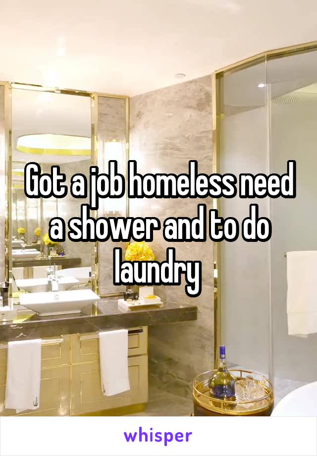 Got a job homeless need a shower and to do laundry 