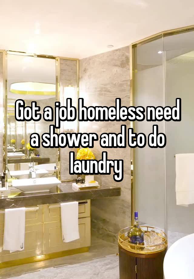 Got a job homeless need a shower and to do laundry 