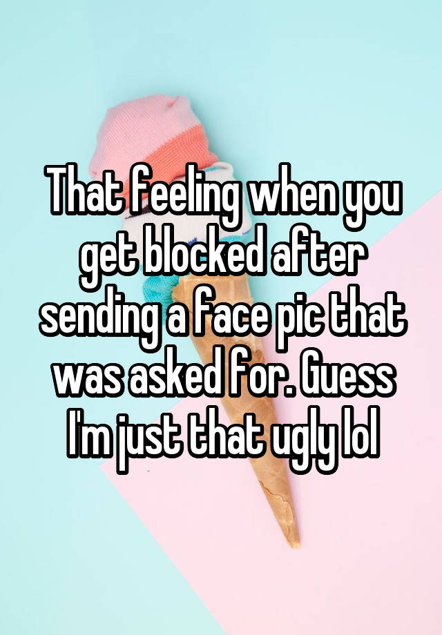 That feeling when you get blocked after sending a face pic that was asked for. Guess I'm just that ugly lol