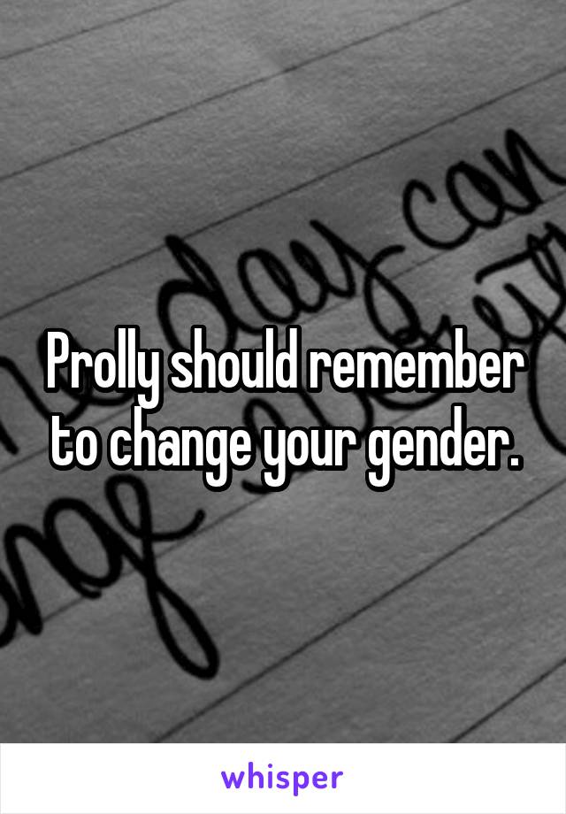 Prolly should remember to change your gender.