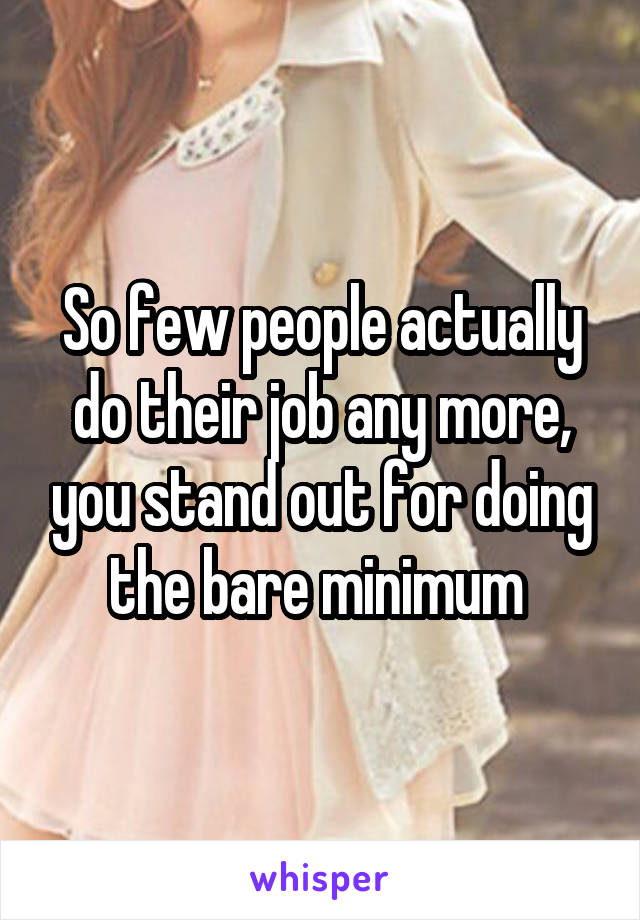 So few people actually do their job any more, you stand out for doing the bare minimum 