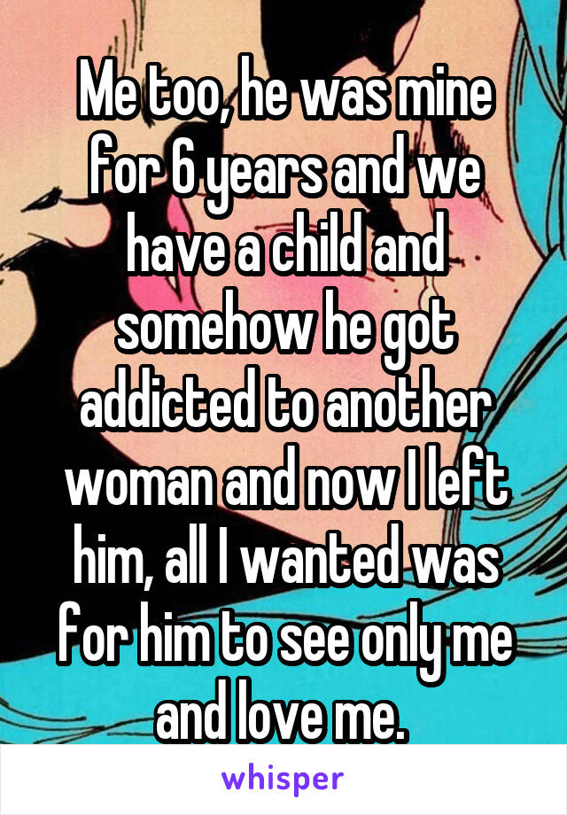 Me too, he was mine for 6 years and we have a child and somehow he got addicted to another woman and now I left him, all I wanted was for him to see only me and love me. 