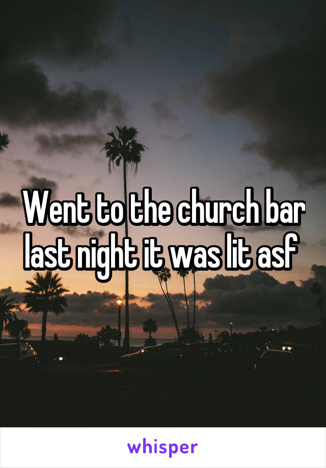 Went to the church bar last night it was lit asf 