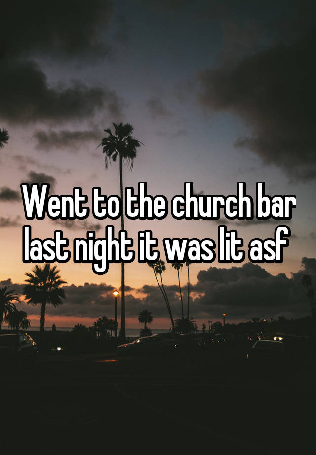 Went to the church bar last night it was lit asf 