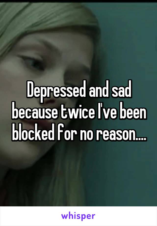 Depressed and sad because twice I've been blocked for no reason....