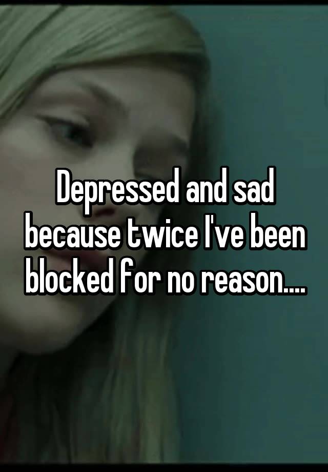 Depressed and sad because twice I've been blocked for no reason....