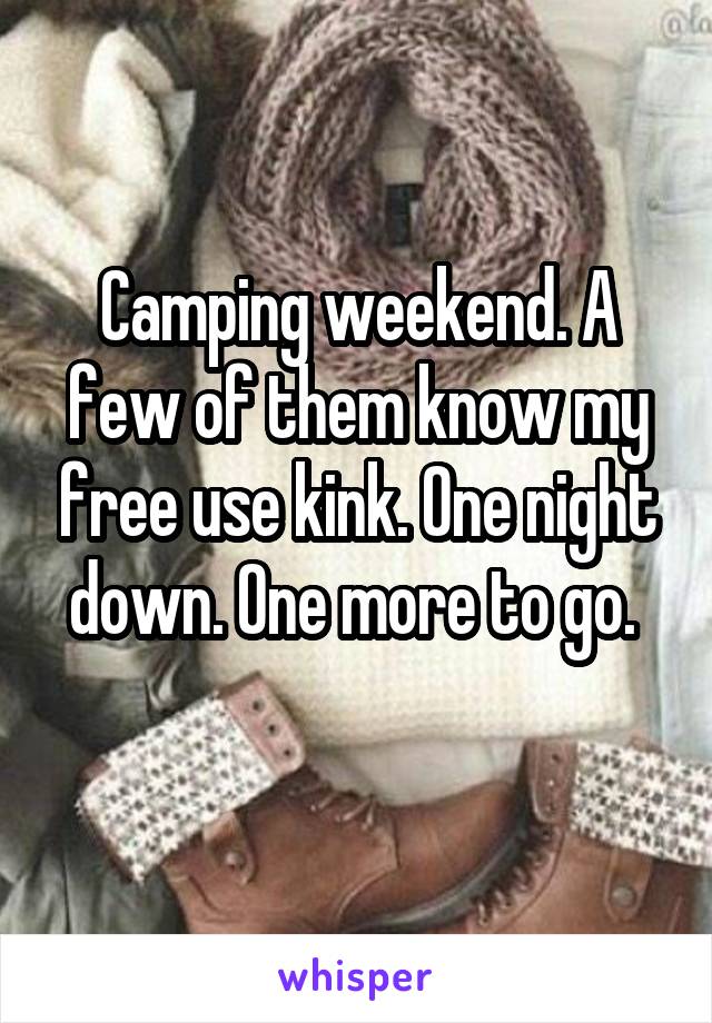 Camping weekend. A few of them know my free use kink. One night down. One more to go. 
