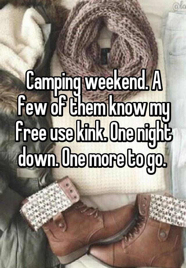 Camping weekend. A few of them know my free use kink. One night down. One more to go. 
